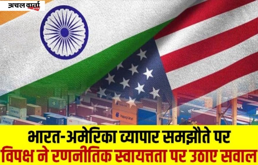 भारत-अमेरिका व्यापार समझौता 2026: ट्रंप-मोदी डील पर सियासी घमासान, कांग्रेस का तीखा हमला