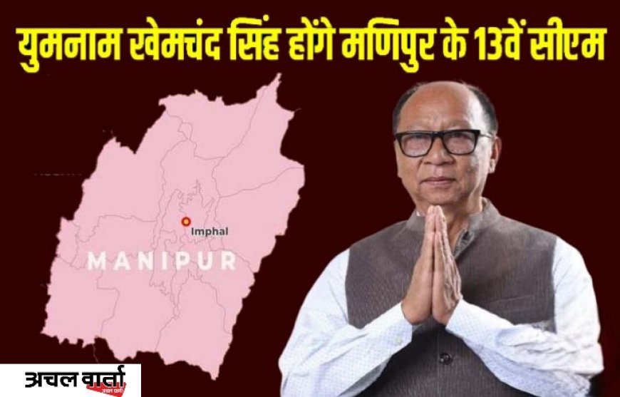 मणिपुर को मिला नया मुख्यमंत्री: युमनाम खेमचंद सिंह होंगे 13वें सीएम, कुकी समुदाय को साधने की तैयारी