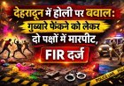 देहरादून में होली पर बवाल: गुब्बारे फेंकने को लेकर दो पक्षों में मारपीट, FIR दर्ज
