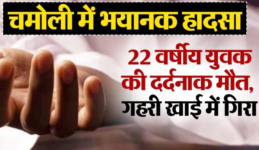 चमोली में दर्दनाक हादसा: सेल्फी लेते समय 22 वर्षीय युवक गहरी खाई में गिरा, मौत से मचा कोहराम