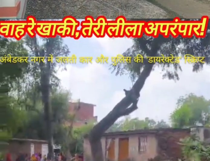 वाह रे खाकी, तेरी लीला अपरंपार! अंबेडकर नगर में जलती कार और पुलिस की 'डायरेक्टेड' स्क्रिप्ट